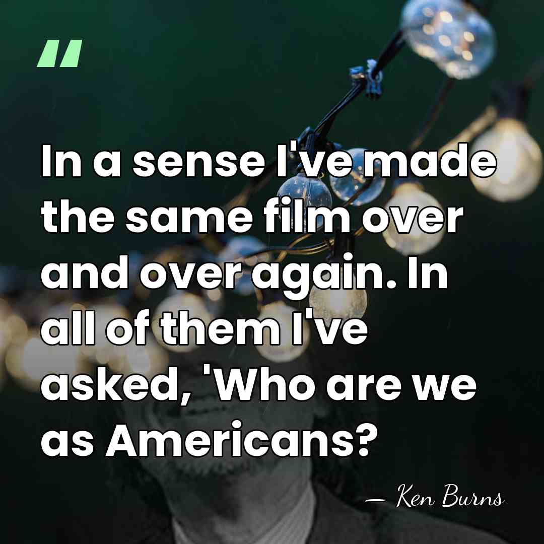 In a sense I've made the same film over and over again.&hellip; - Ken Burns