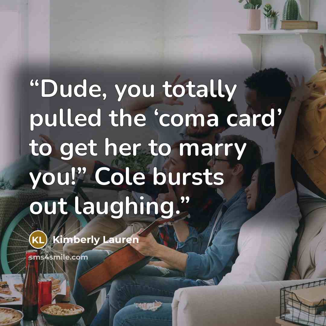 “Dude, you totally pulled the ‘coma card’ to get her to marry you!” Cole bursts out laughing.” quote by Kimberly Lauren