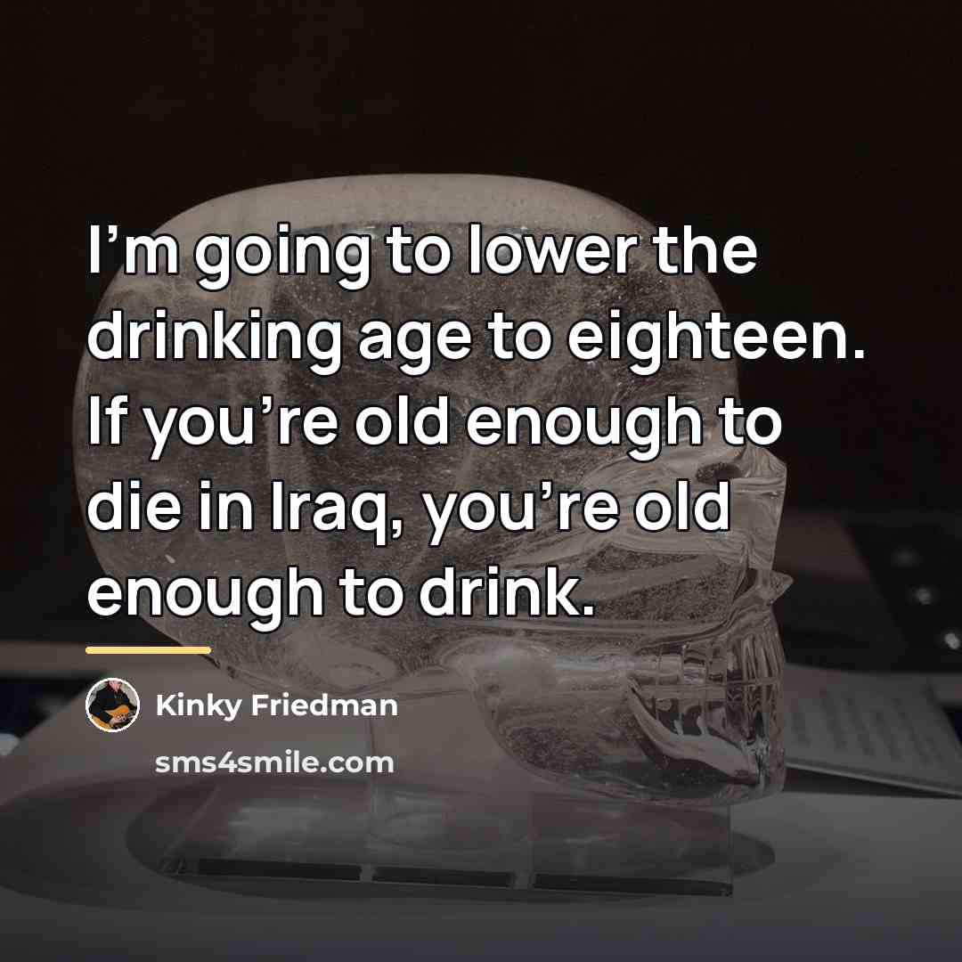 “I'm going to lower the drinking age to eighteen. If…” quote by Kinky Friedman