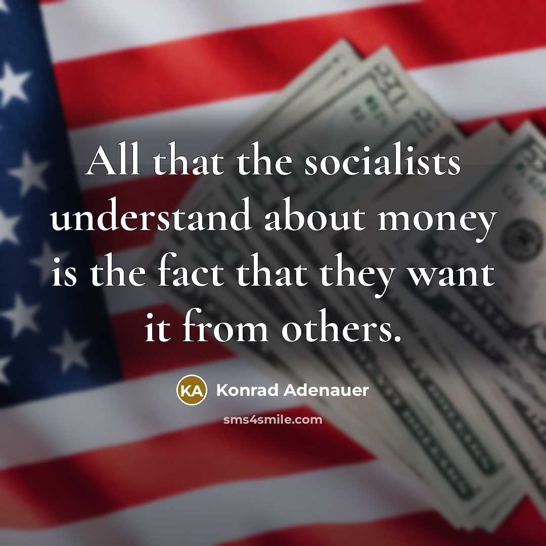 “All that the socialists understand about money is the fact that they want it from others.” quote by Konrad Adenauer