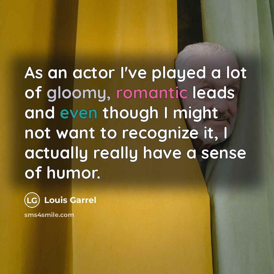 “As an actor I've played a lot of gloomy, romantic leads and even though I might not want to recognize it, I actually really have a sense of humor.” quote by Louis Garrel