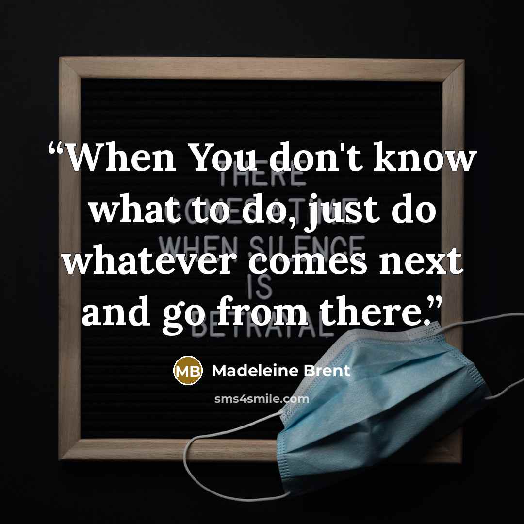 “When You don't know what to do, just do whatever comes next and go from there.” quote by Madeleine Brent