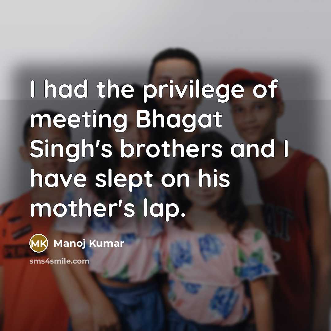 “I had the privilege of meeting Bhagat Singh's brothers and I have slept on his mother's lap.” quote by Manoj Kumar