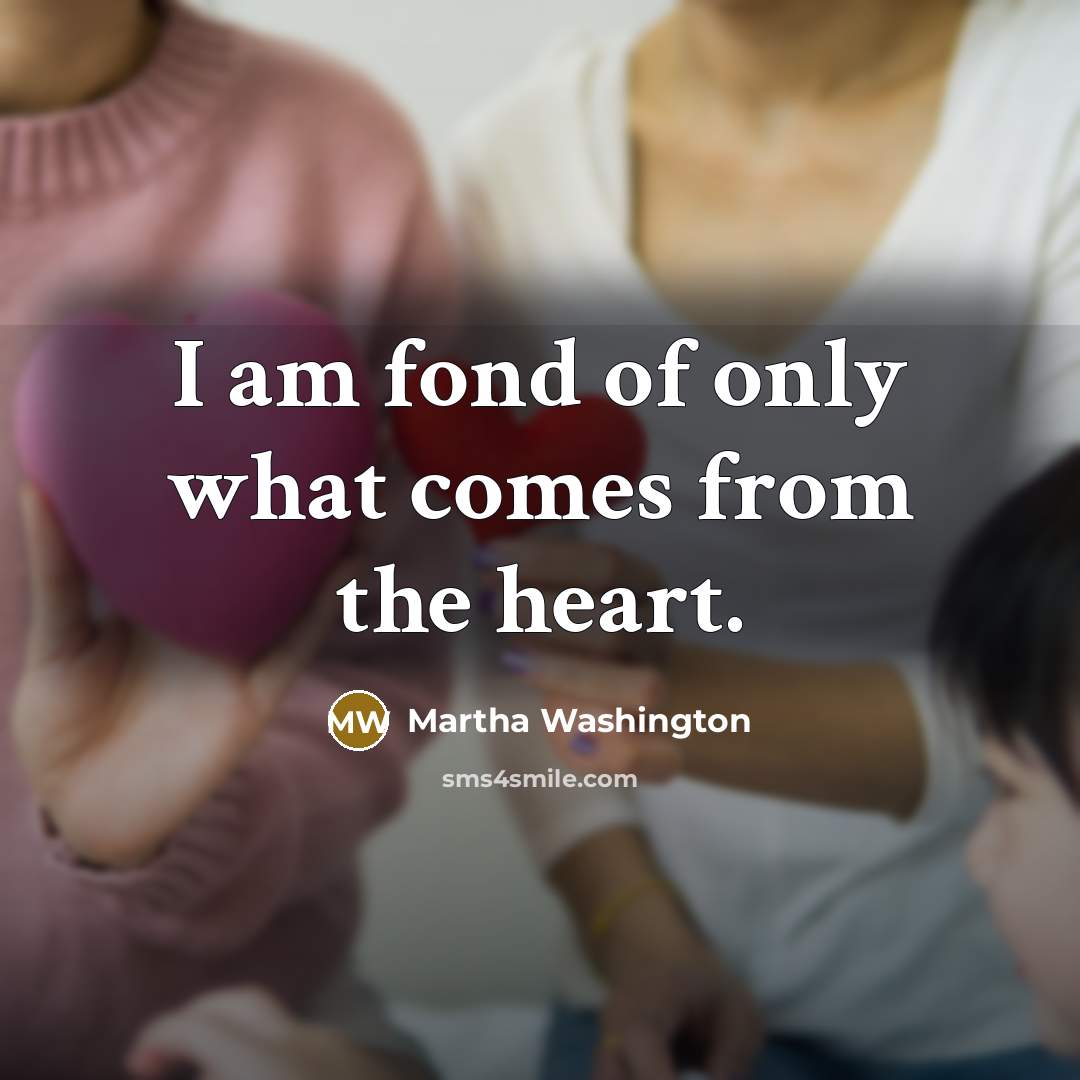 “I am fond of only what comes from the heart.” quote by Martha Washington