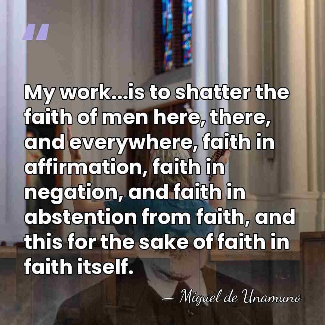 My work...is to shatter the faith of men here, there, and everywhere,&hellip; - Miguel de Unamuno