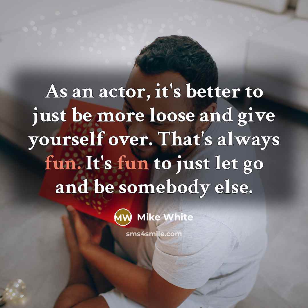“As an actor, it's better to just be more loose…” quote by Mike White