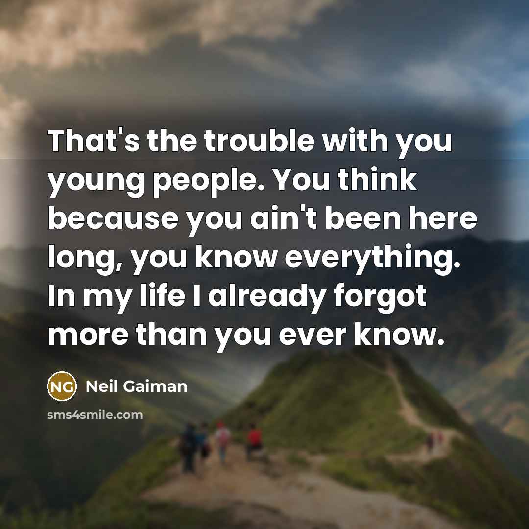 “That's the trouble with you young people. You think because you ain't been here long, you know everything. In my life I already forgot more than you ever know.” quote by Neil Gaiman