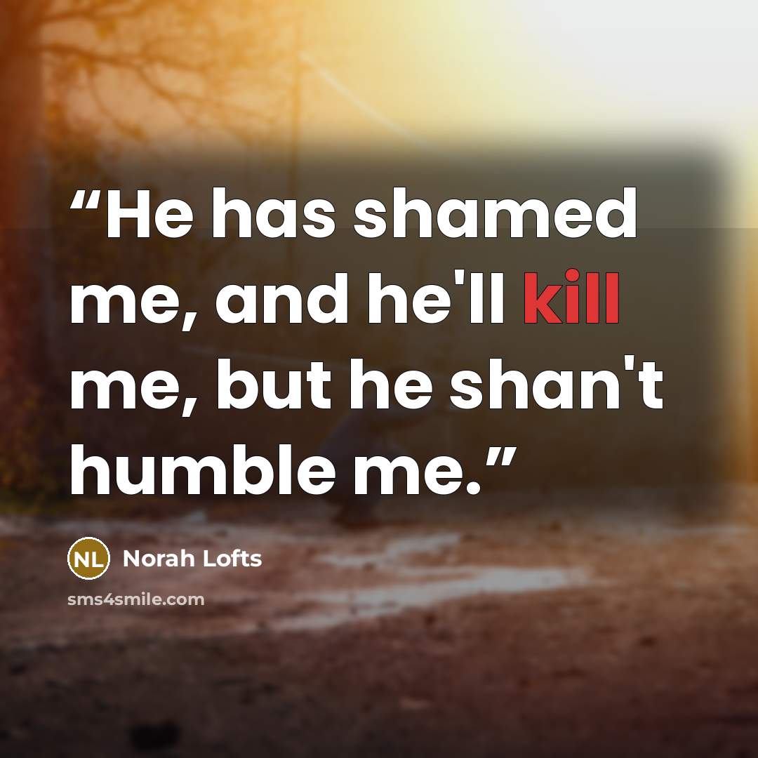 “He has shamed me, and he'll kill me, but he shan't humble me.” quote by Norah Lofts