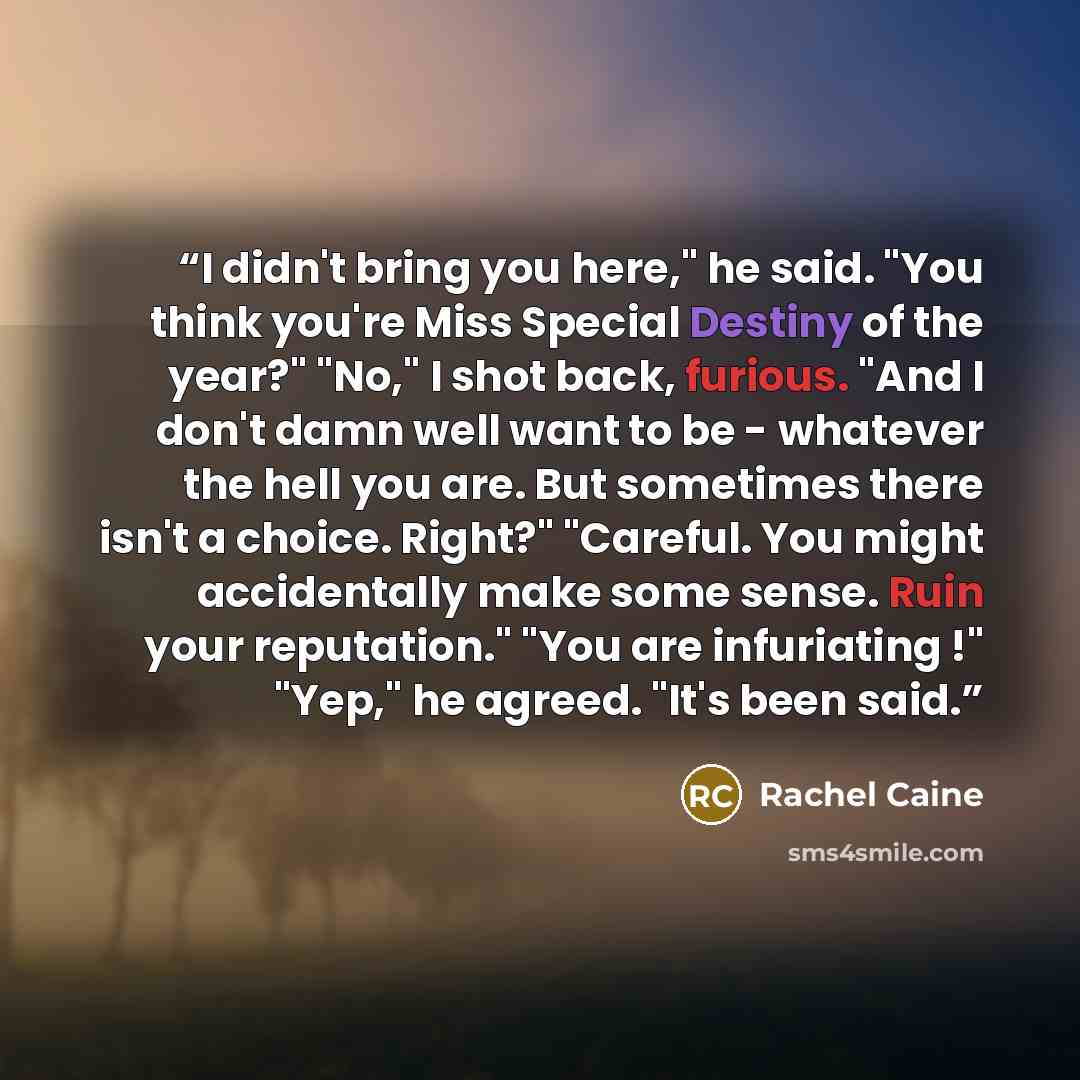 “I didn't bring you here," he said. "You think you're Miss Special Destiny of the year?" "No," I shot back, furious. "And I don't damn well want to be - whatever the hell you are. But sometimes there isn't a choice. Right?" "Careful. You might accidentally make some sense. Ruin your reputation."…” quote by Rachel Caine
