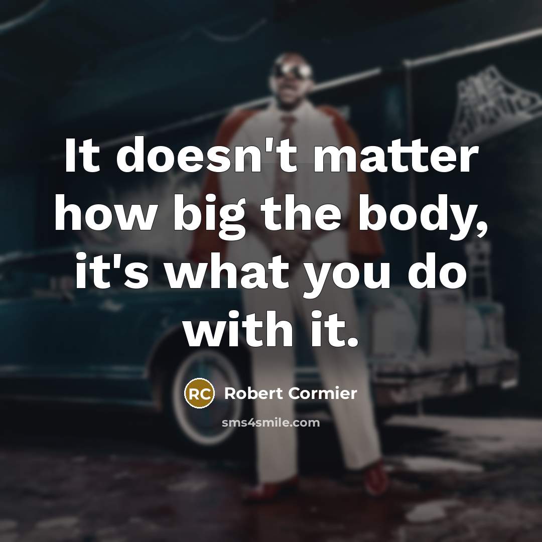 “It doesn't matter how big the body, it's what you…” quote by Robert Cormier