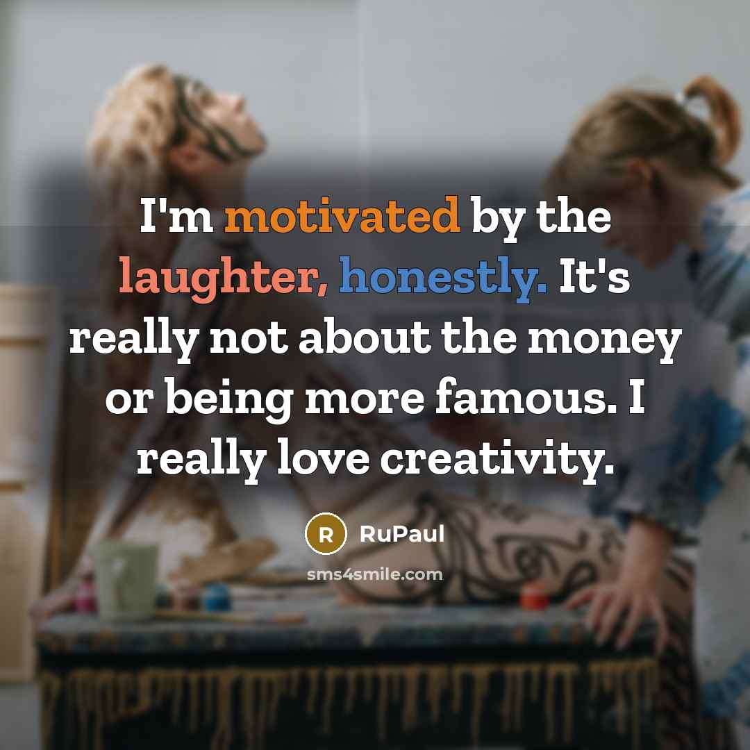 “I'm motivated by the laughter, honestly. It's really not about the money or being more famous. I really love creativity.” quote by RuPaul