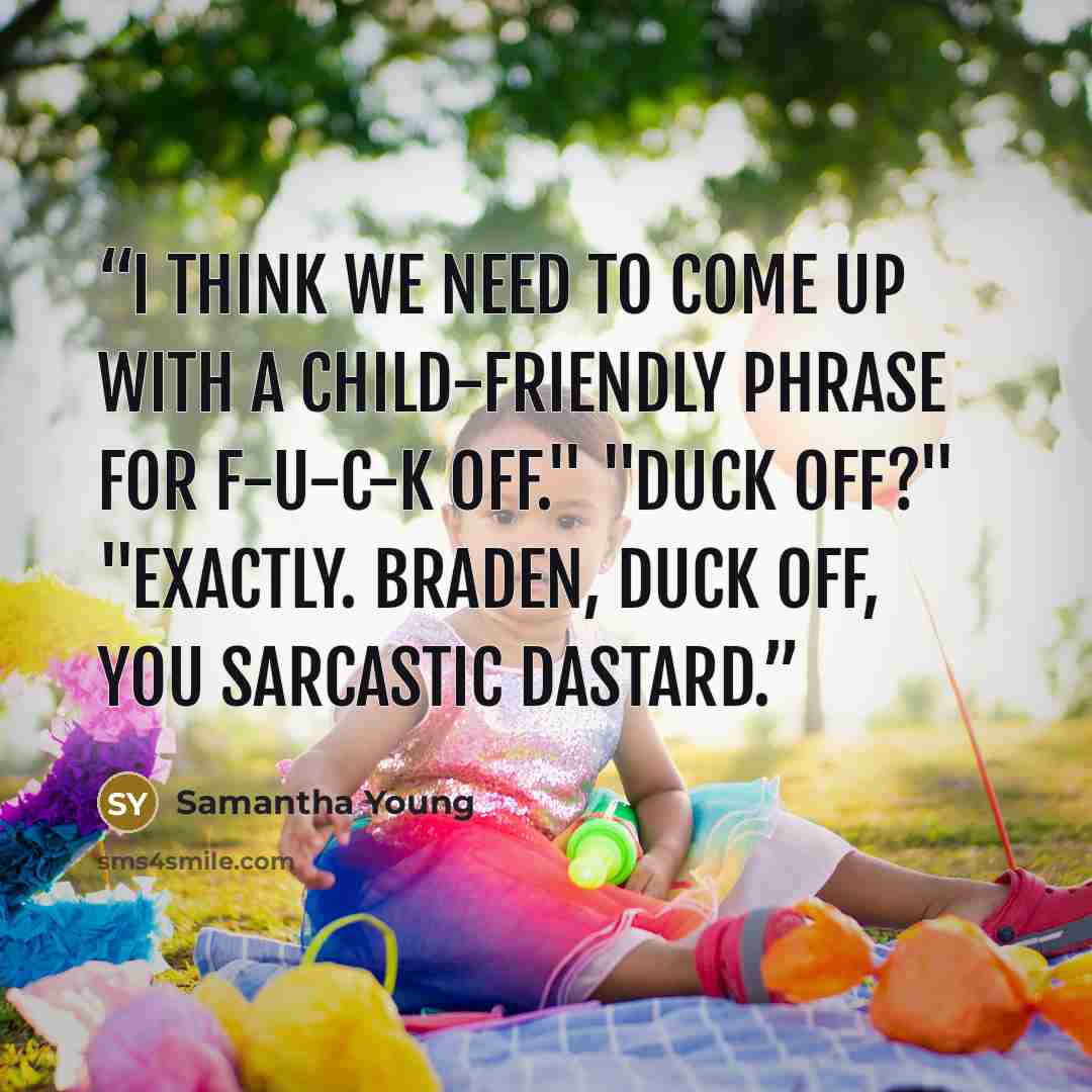 “I think we need to come up with a child-friendly phrase for f-u-c-k off." "Duck off?" "Exactly. Braden, duck off, you sarcastic dastard.” quote by Samantha Young