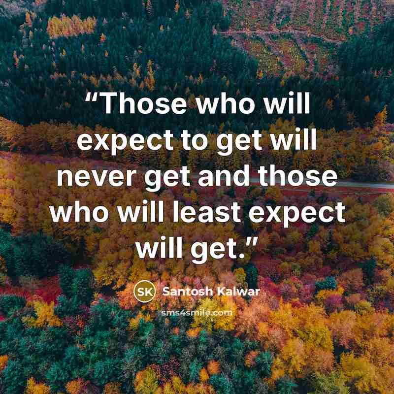 “Those who will expect to get will never get and those who will least expect will get.” quote by Santosh Kalwar