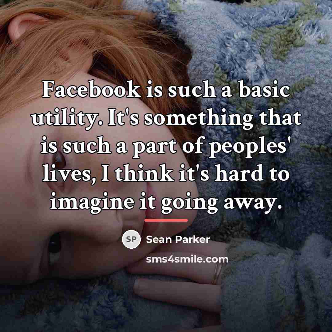 “Facebook is such a basic utility. It's something that is…” quote by Sean Parker