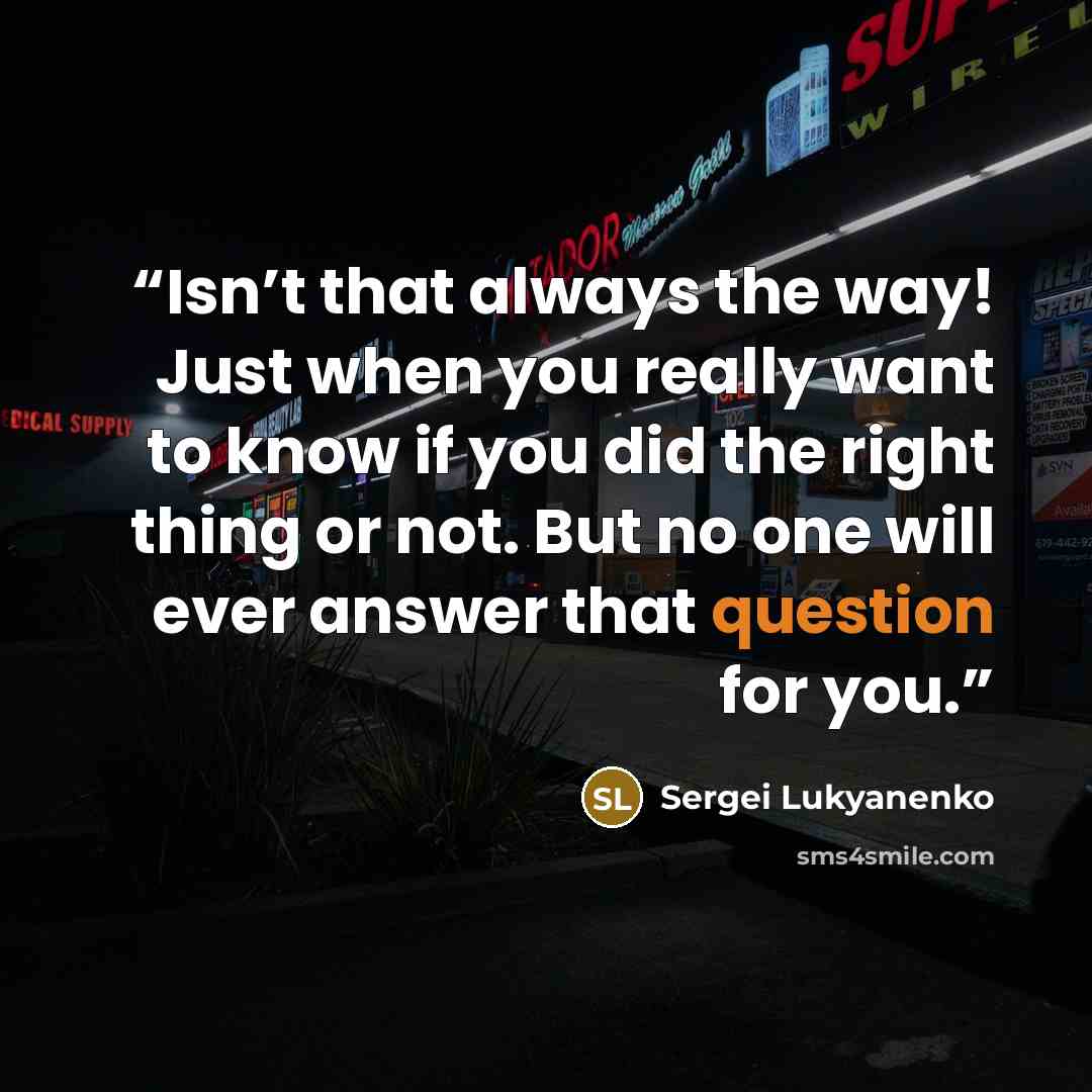 “Isn’t that always the way! Just when you really want to know if you did the right thing or not. But no one will ever answer that question for you.” quote by Sergei Lukyanenko