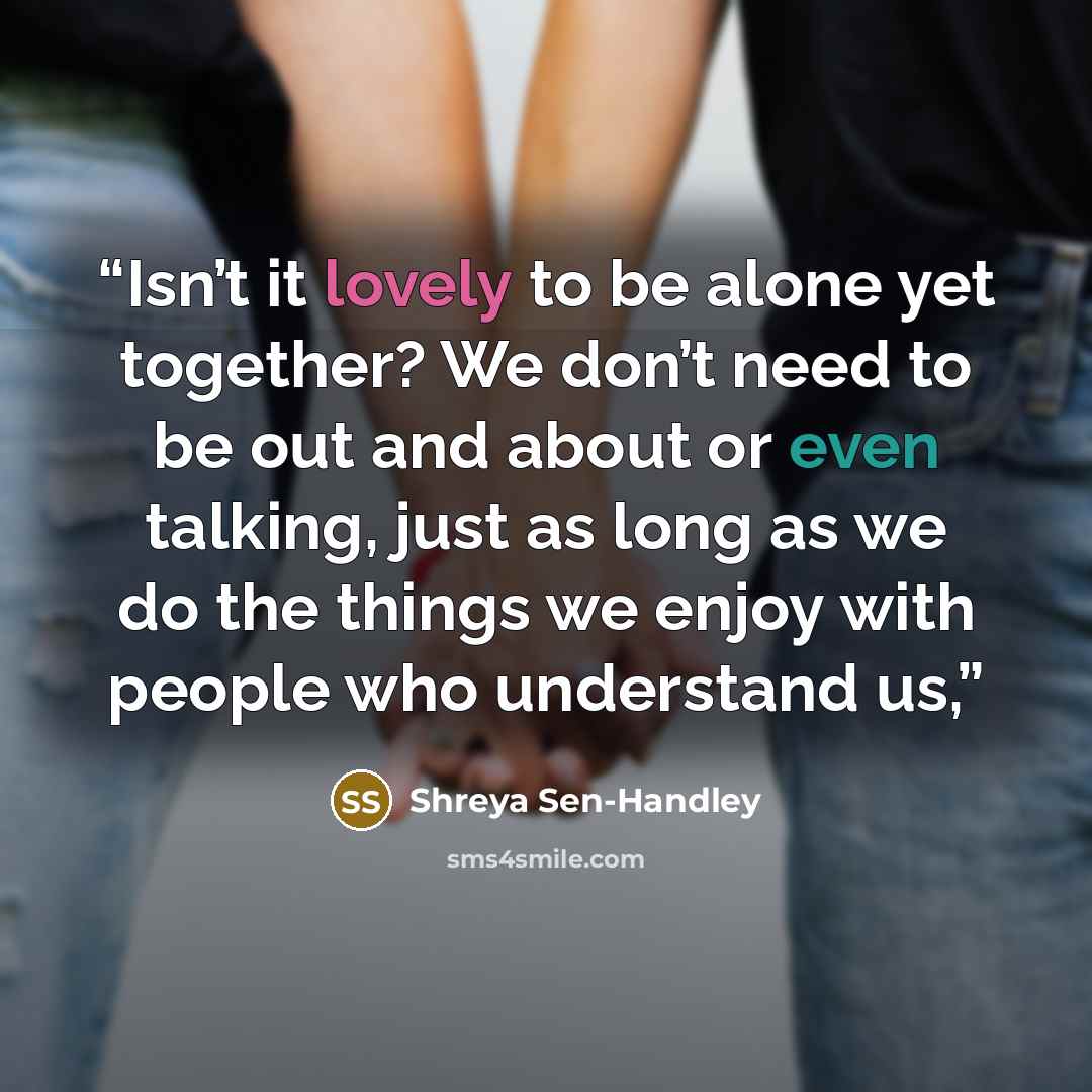 “Isn’t it lovely to be alone yet together? We don’t need to be out and about or even talking, just as long as we do the things we enjoy with people who understand us,” quote by Shreya Sen-Handley