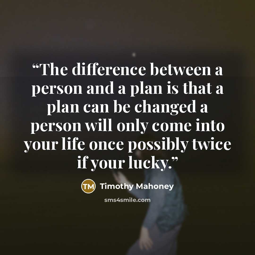 “The difference between a person and a plan is that a plan can be changed a person will only come into your life once possibly twice if your lucky.” quote by Timothy Mahoney