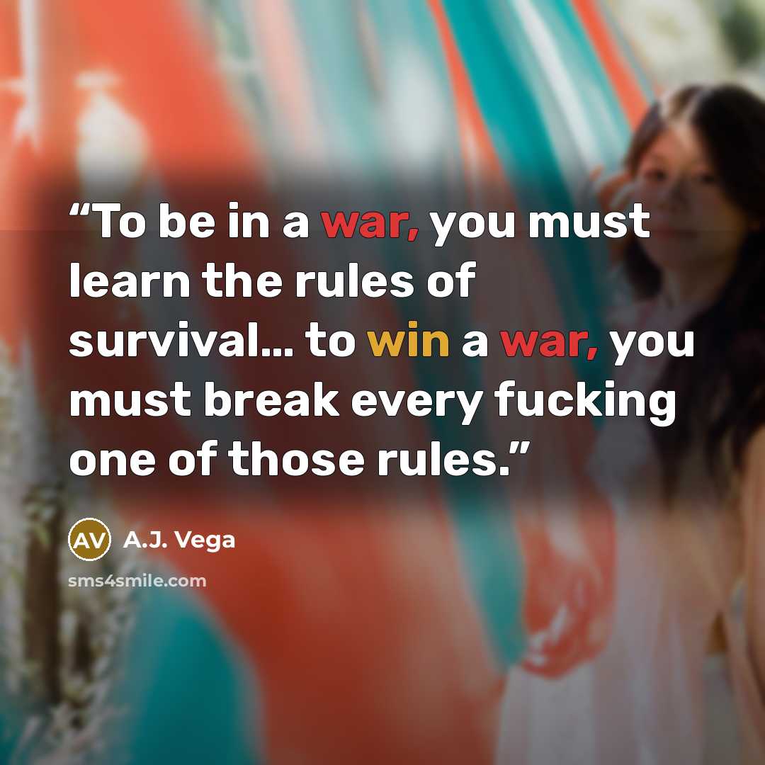 “To be in a war, you must learn the rules of survival… to win a war, you must break every fucking one of those rules.” quote by A.J. Vega