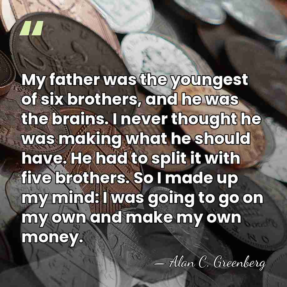 My father was the youngest of six brothers, and he was the&hellip; - Alan C. Greenberg