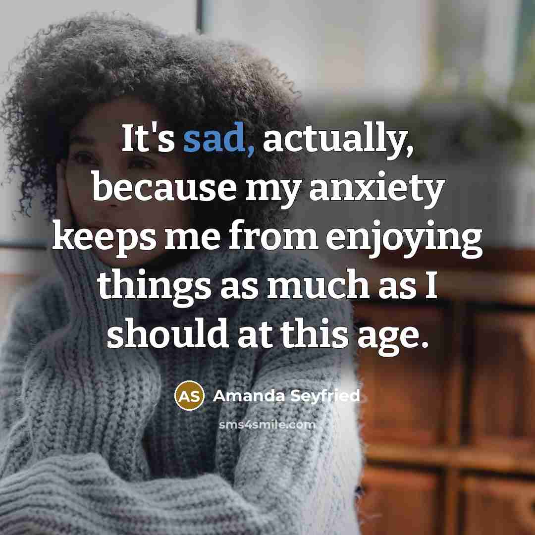 “It's sad, actually, because my anxiety keeps me from enjoying…” quote by Amanda Seyfried
