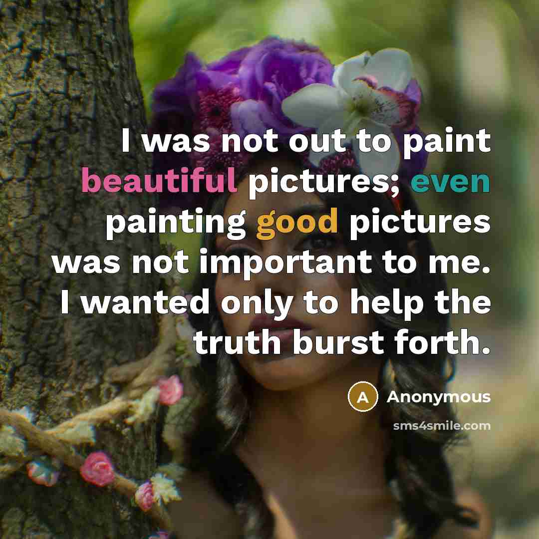 “I was not out to paint beautiful pictures; even painting good pictures was not important to me. I wanted only to help the truth burst forth.” quote by Anonymous
