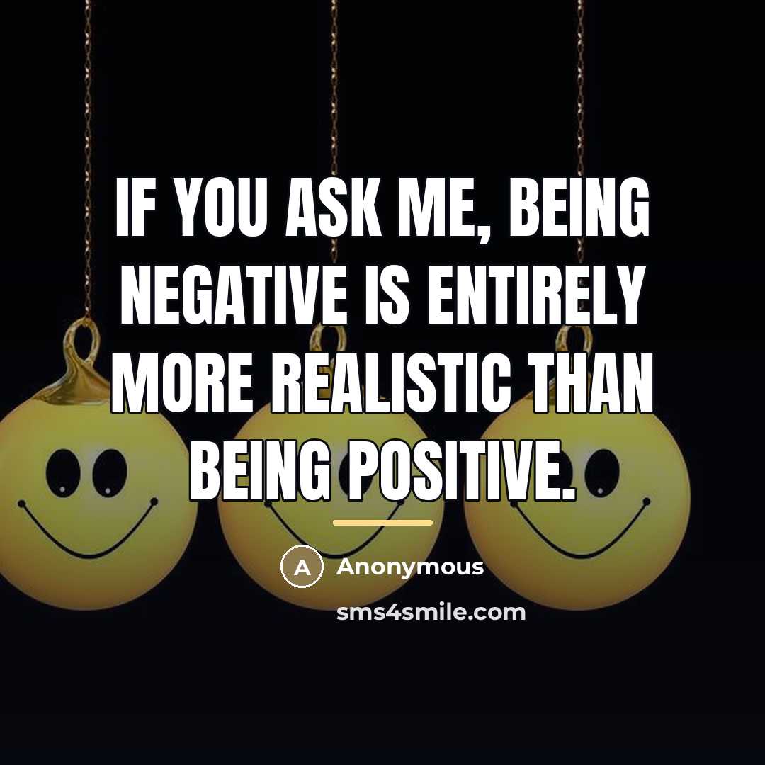 “If you ask me, being negative is entirely more realistic…” quote by Anonymous