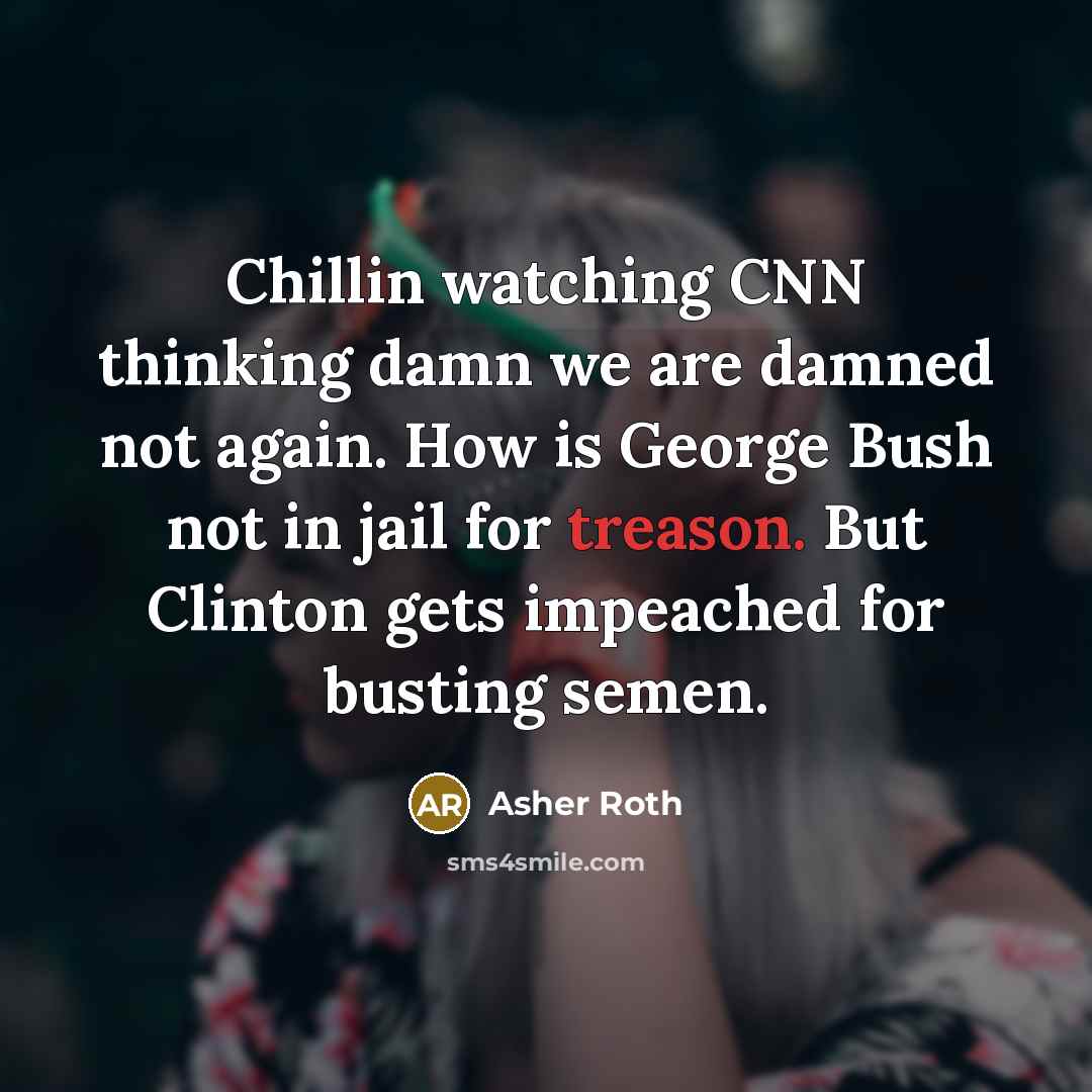 “Chillin watching CNN thinking damn we are damned not again. How is George Bush not in jail for treason. But Clinton gets impeached for busting semen.” quote by Asher Roth