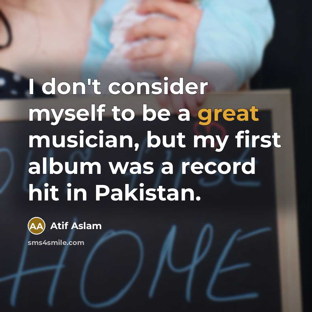 “I don't consider myself to be a great musician, but my first album was a record hit in Pakistan.” quote by Atif Aslam