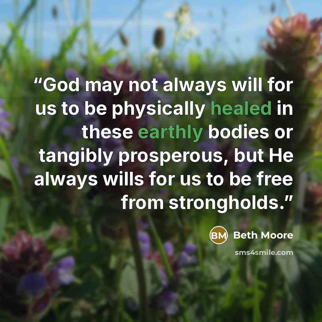 “God may not always will for us to be physically healed in these earthly bodies or tangibly prosperous, but He always wills for us to be free from strongholds.” quote by Beth Moore