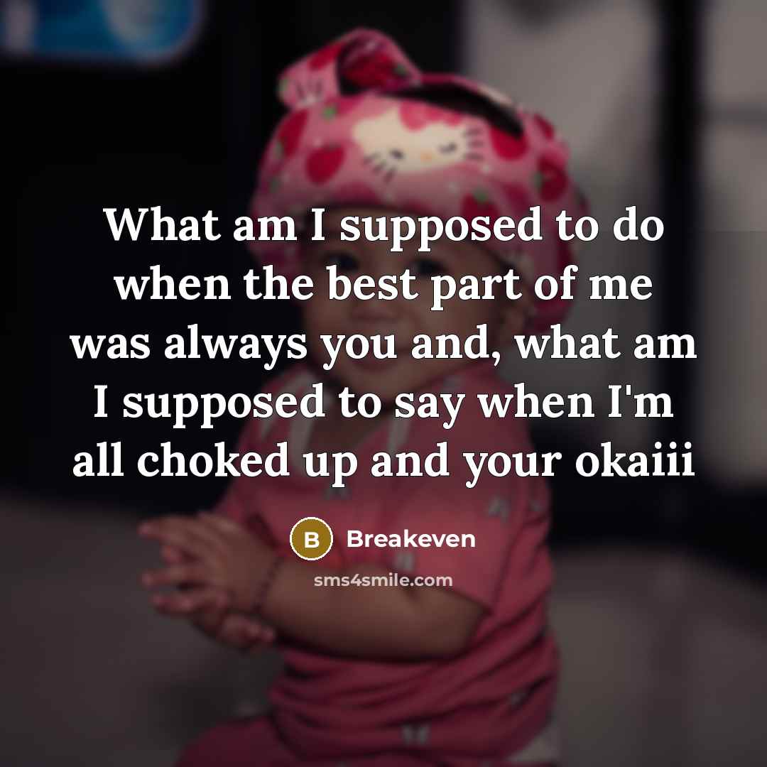 “What am I supposed to do when the best part of me was always you and, what am I supposed to say when I'm all choked up and your okaiii” quote by Breakeven