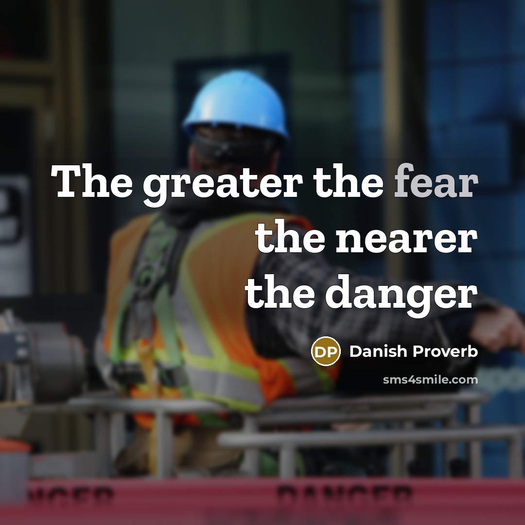 “The greater the fear the nearer the danger…” quote by Danish Proverb