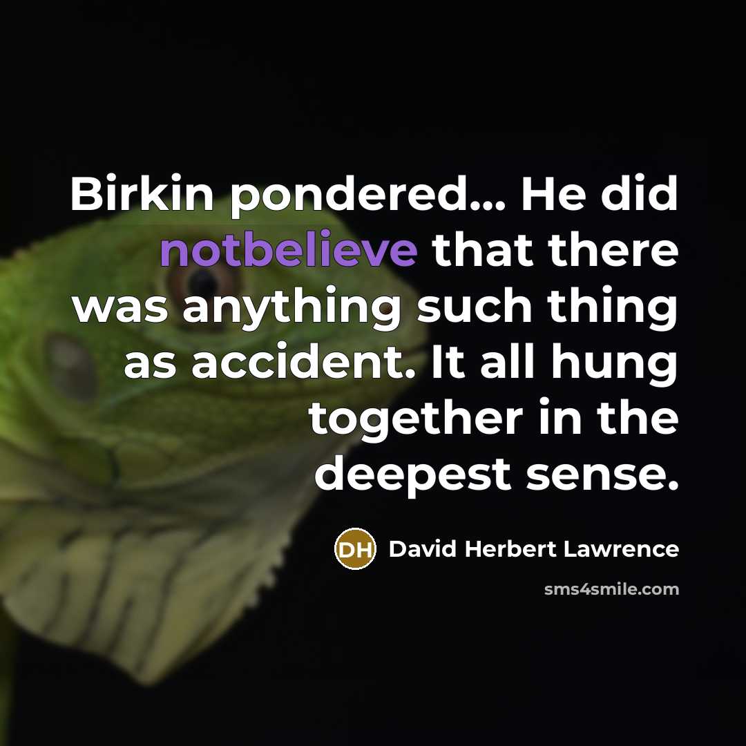 “Birkin pondered… He did notbelieve that there was anything such thing as accident. It all hung together in the deepest sense.” quote by David Herbert Lawrence