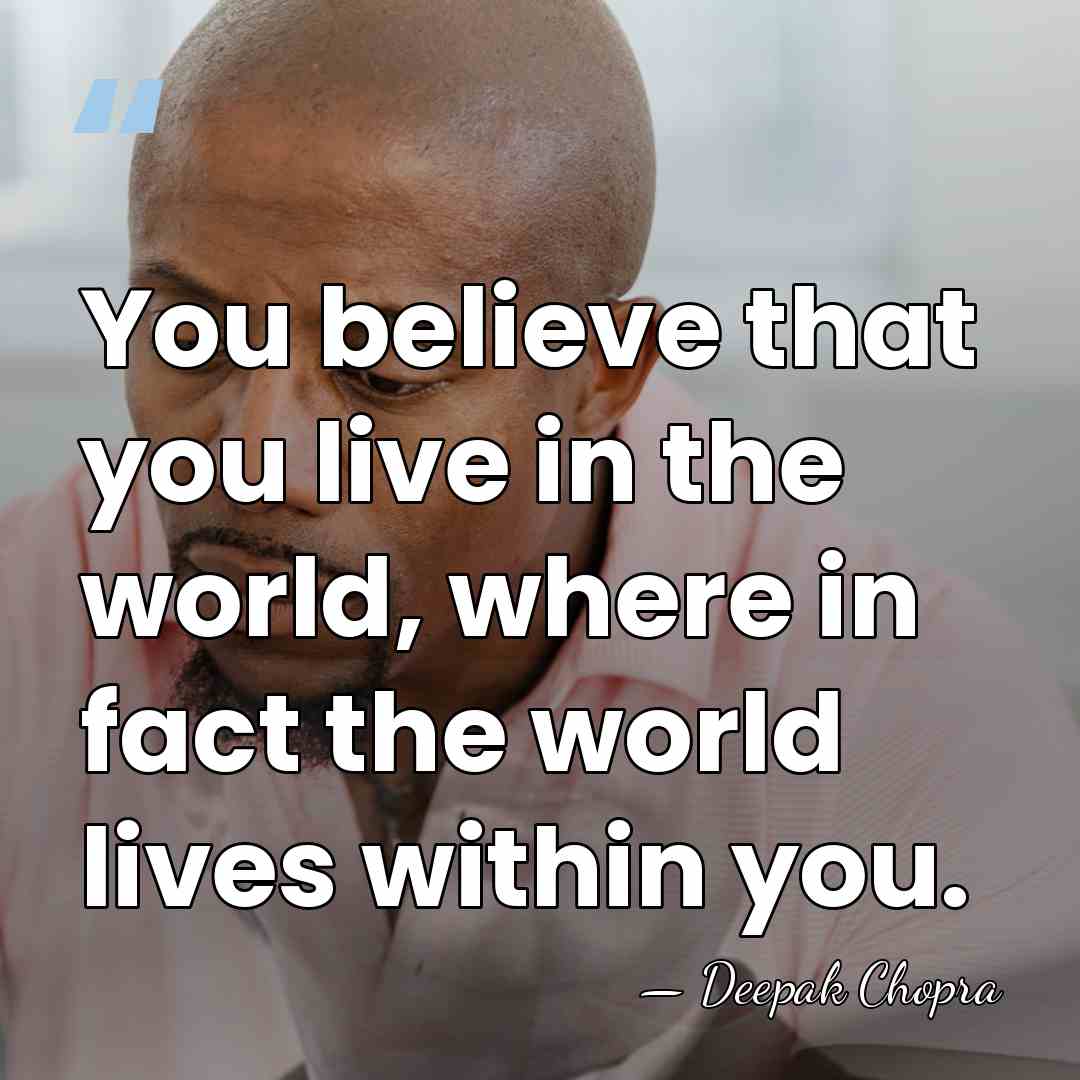 You believe that you live in the world, where in fact the&hellip; - Deepak Chopra