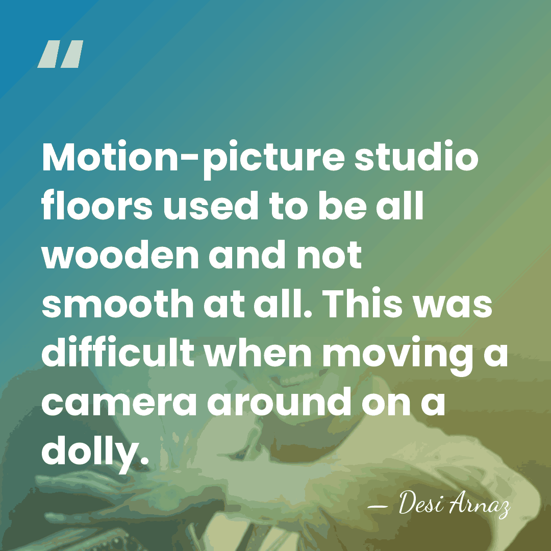 Motion-picture studio floors used to be all wooden and not smooth at&hellip; - Desi Arnaz
