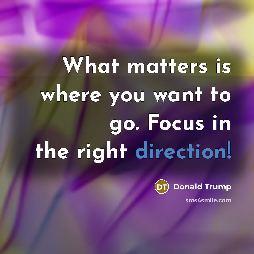 “What matters is where you want to go. Focus in the right direction!” quote by Donald Trump