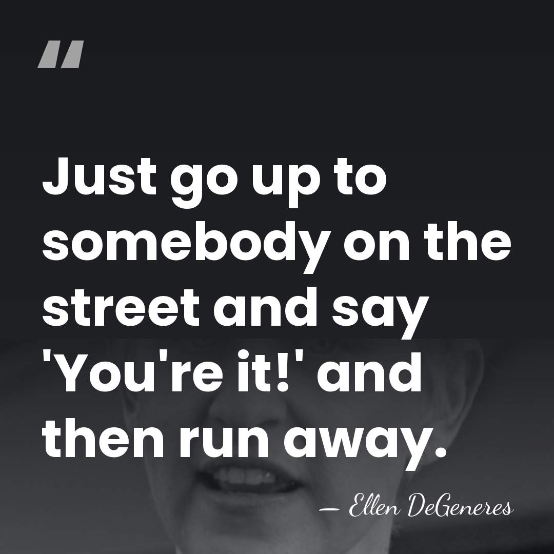 Just go up to somebody on the street and say 'You're it!'&hellip; - Ellen DeGeneres
