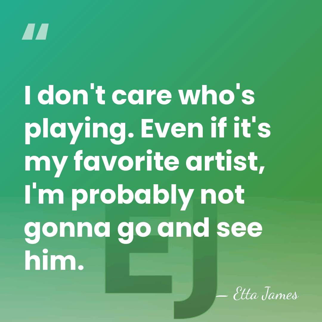 I don't care who's playing. Even if it's my favorite artist, I'm&hellip; - Etta James