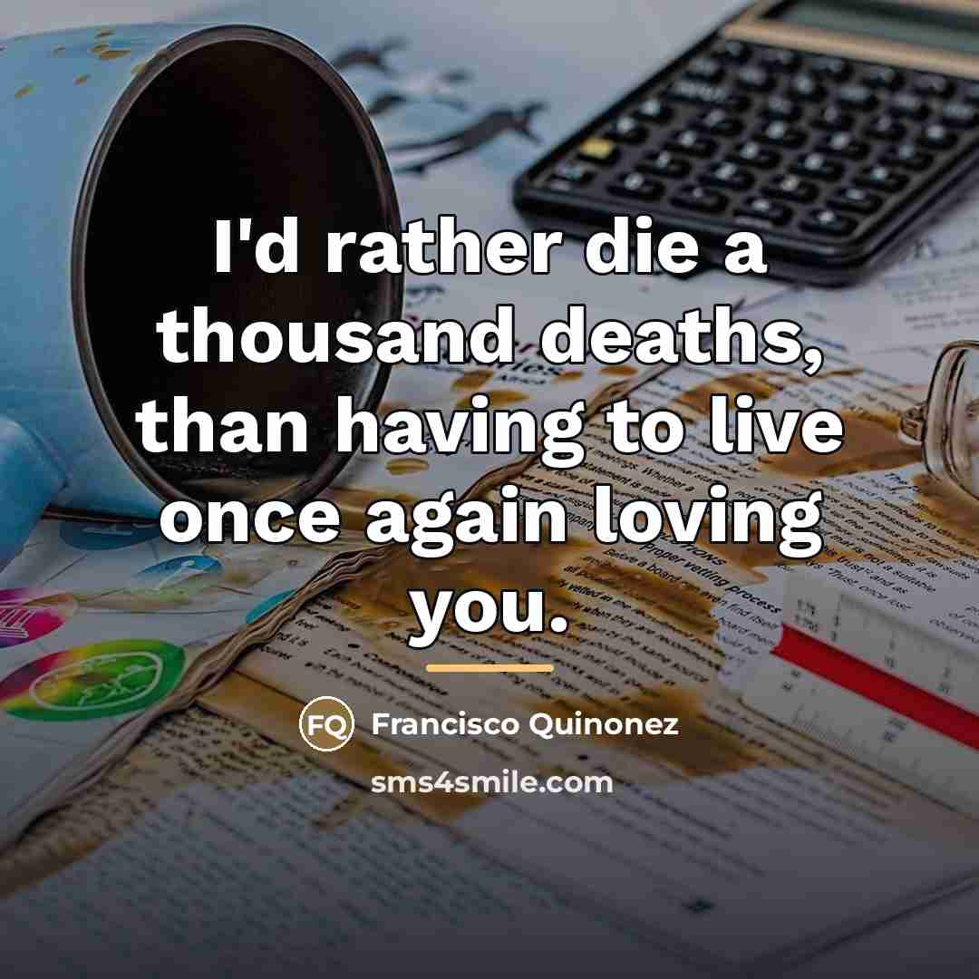 “I'd rather die a thousand deaths, than having to live…” quote by Francisco Quinonez