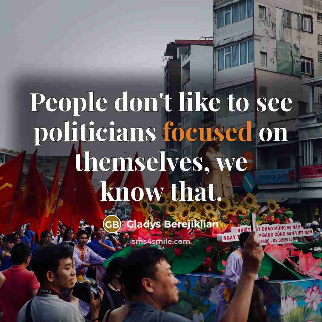 “People don't like to see politicians focused on themselves, we…” quote by Gladys Berejiklian