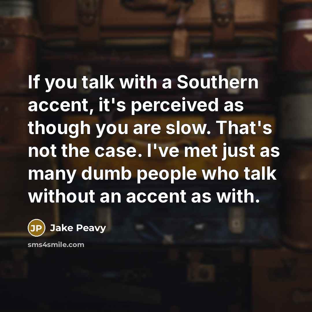“If you talk with a Southern accent, it's perceived as though you are slow. That's not the case. I've met just as many dumb people who talk without an accent as with.” quote by Jake Peavy