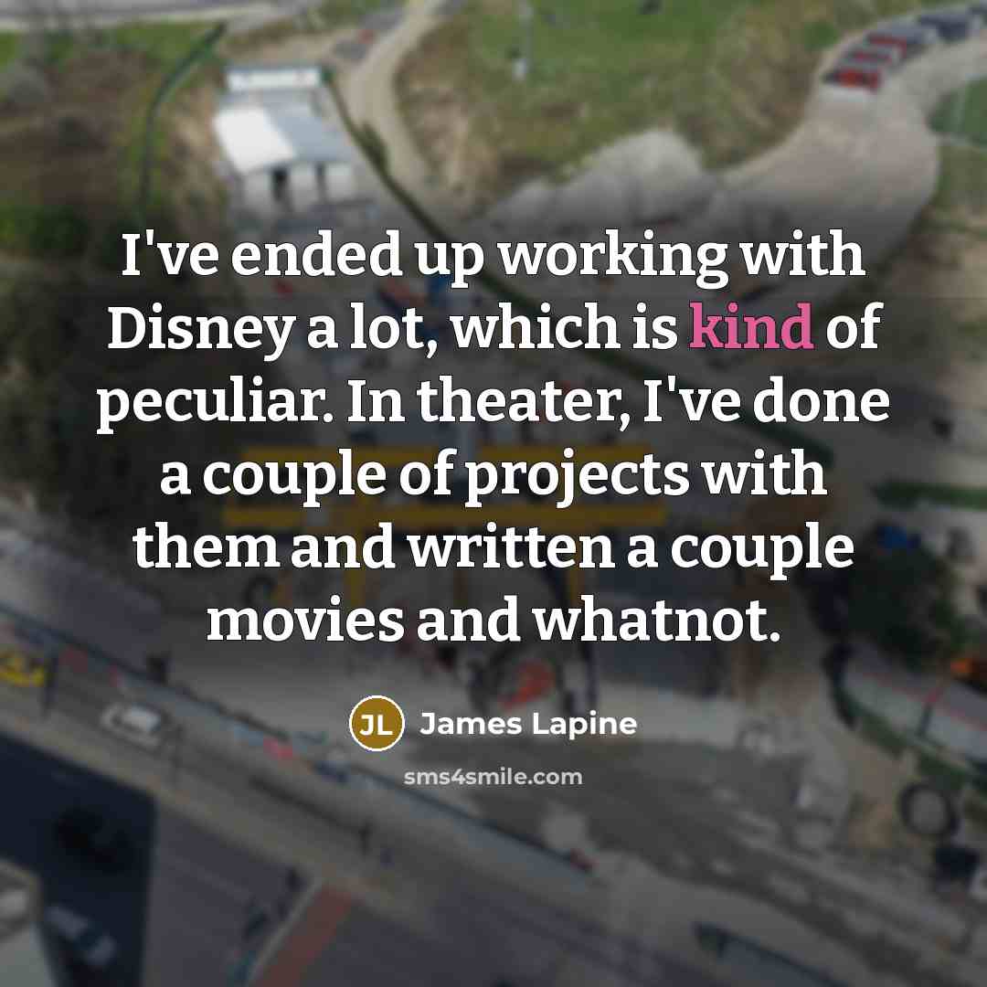 “I've ended up working with Disney a lot, which is kind of peculiar. In theater, I've done a couple of projects with them and written a couple movies and whatnot.” quote by James Lapine