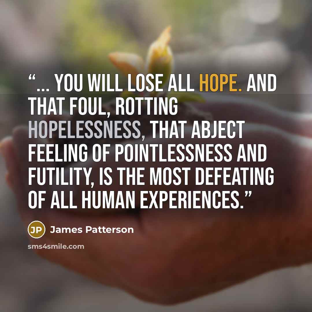 “... You will lose all hope. And that foul, rotting hopelessness, that abject feeling of pointlessness and futility, is the most defeating of all human experiences.” quote by James Patterson
