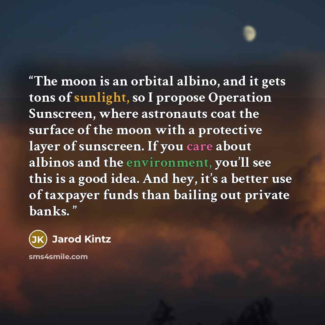 “The moon is an orbital albino, and it gets tons of sunlight, so I propose Operation Sunscreen, where astronauts coat the surface of the moon with a protective layer of sunscreen. If you care about albinos and the environment, you’ll see this is a good idea. And hey, it’s a better use of taxpayer…” quote by Jarod Kintz
