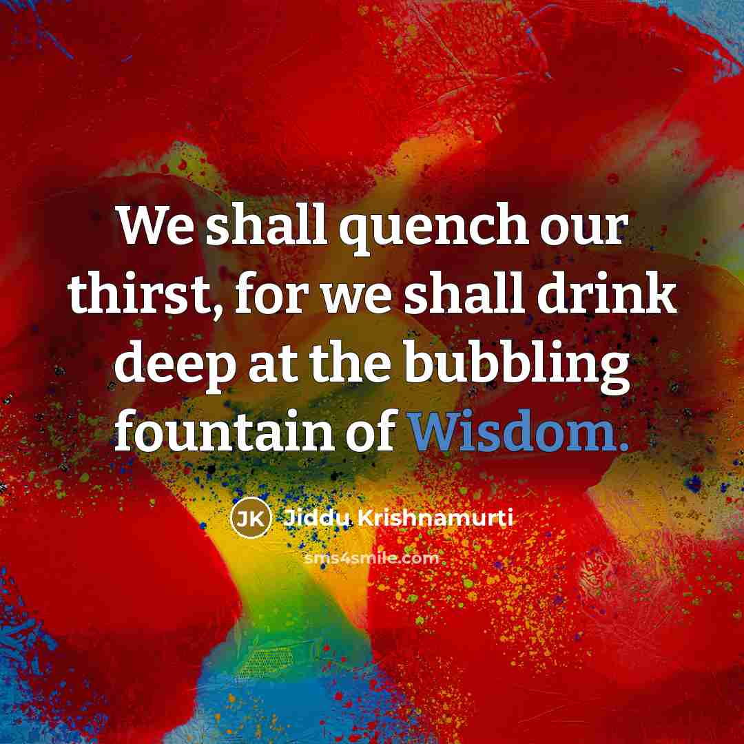 “We shall quench our thirst, for we shall drink deep…” quote by Jiddu Krishnamurti