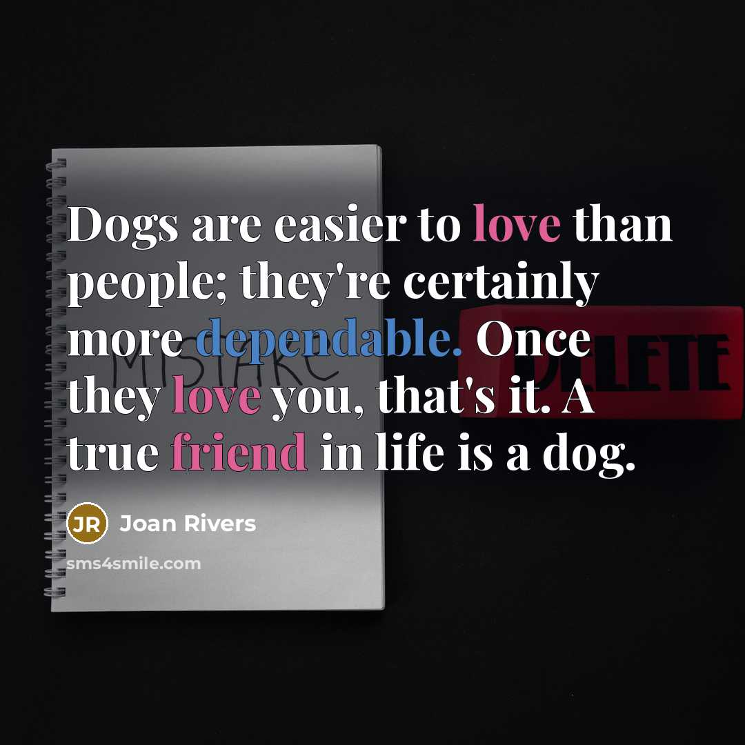 “Dogs are easier to love than people; they're certainly more dependable. Once they love you, that's it. A true friend in life is a dog.” quote by Joan Rivers