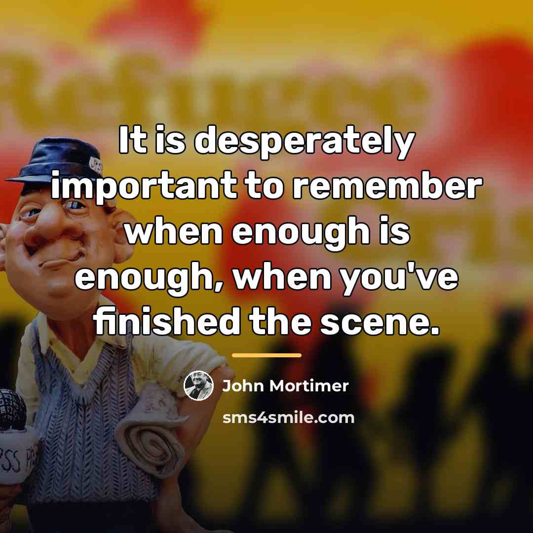 “It is desperately important to remember when enough is enough,…” quote by John Mortimer