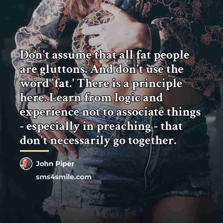 “Don't assume that all fat people are gluttons. And don't…” quote by John Piper