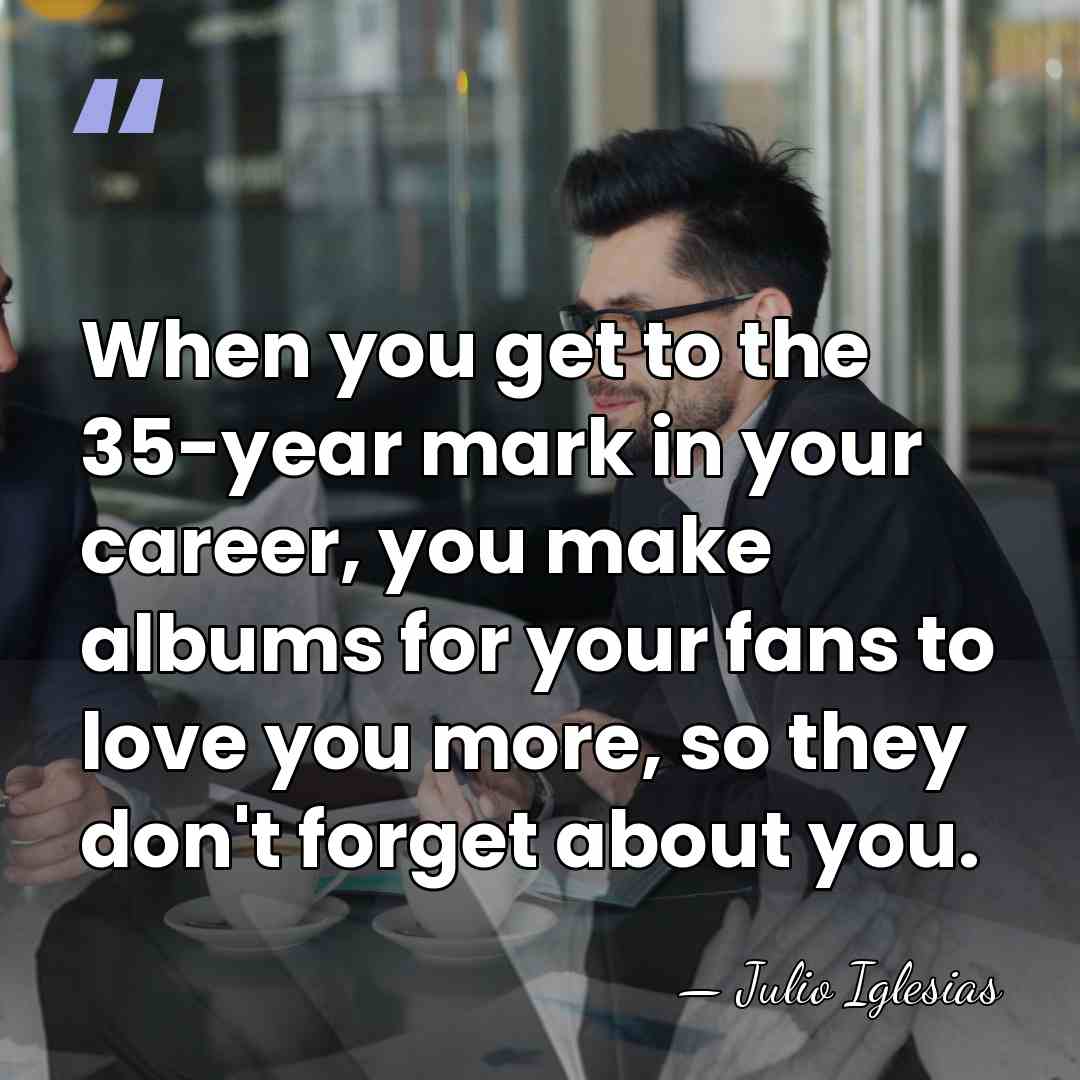 When you get to the 35-year mark in your career, you make&hellip; - Julio Iglesias