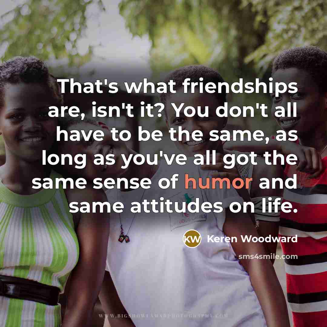 “That's what friendships are, isn't it? You don't all have…” quote by Keren Woodward