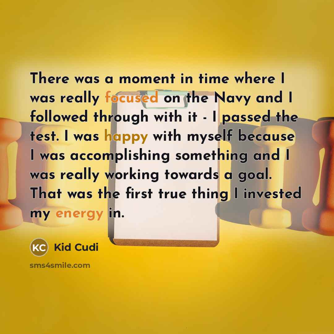 “There was a moment in time where I was really focused on the Navy and I followed through with it - I passed the test. I was happy with myself because I was accomplishing something and I was really working towards a goal. That was the first true thing I invested my energy in.” quote by Kid Cudi